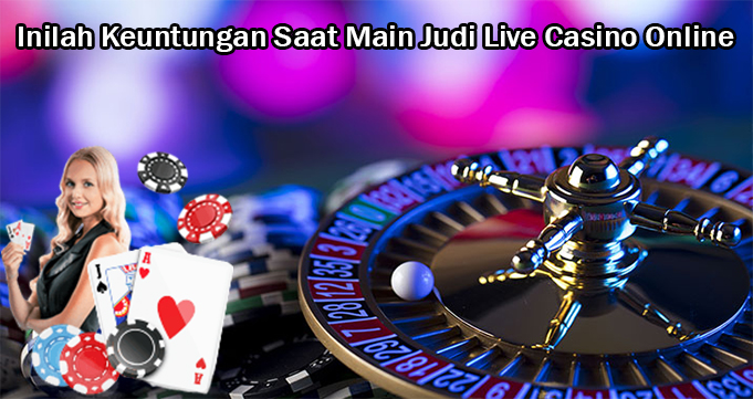 Inilah Keuntungan Saat Main Judi Live Casino Online